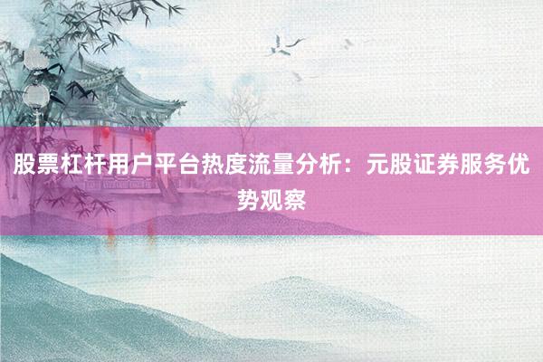 股票杠杆用户平台热度流量分析：元股证券服务优势观察