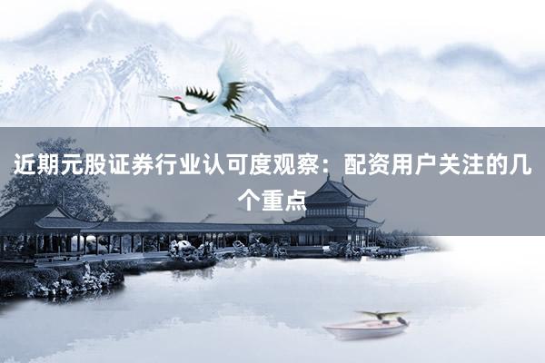 近期元股证券行业认可度观察：配资用户关注的几个重点