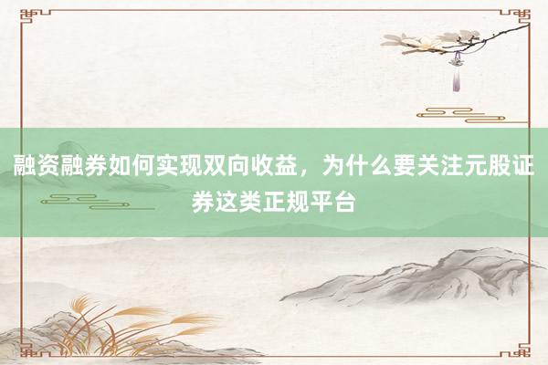 融资融券如何实现双向收益，为什么要关注元股证券这类正规平台
