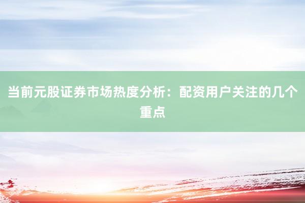 当前元股证券市场热度分析：配资用户关注的几个重点