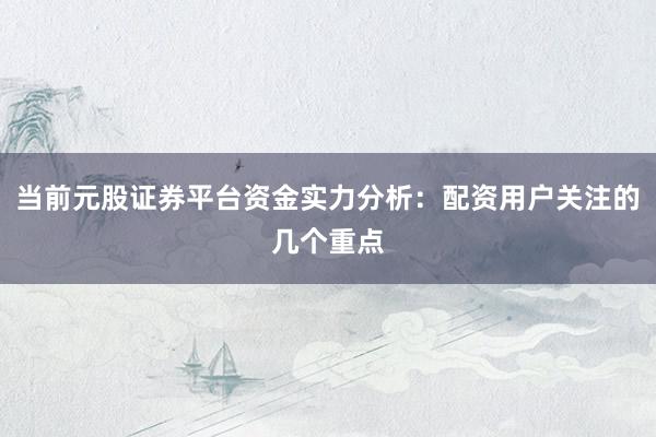 当前元股证券平台资金实力分析：配资用户关注的几个重点