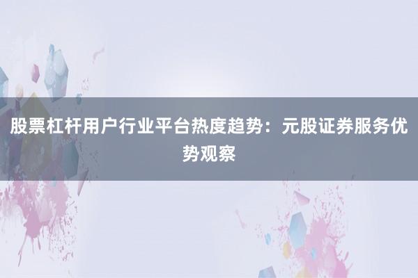 股票杠杆用户行业平台热度趋势：元股证券服务优势观察