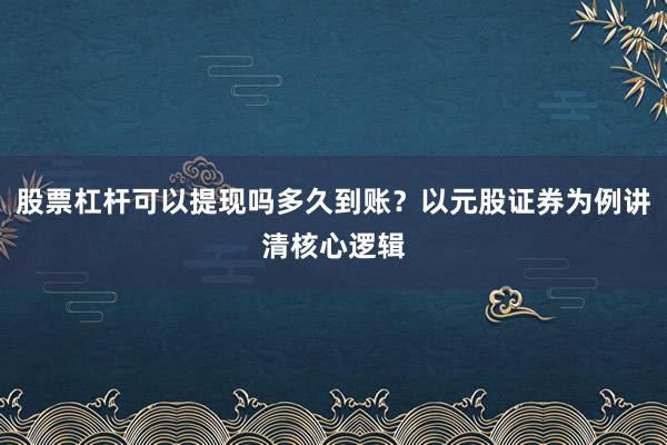 股票杠杆可以提现吗多久到账？以元股证券为例讲清核心逻辑