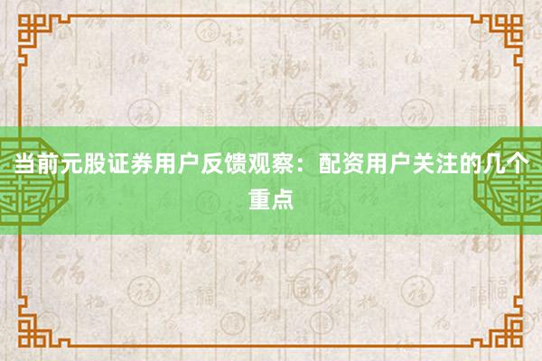 当前元股证券用户反馈观察：配资用户关注的几个重点