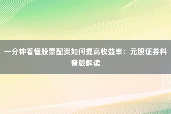 一分钟看懂股票配资如何提高收益率：元股证券科普版解读