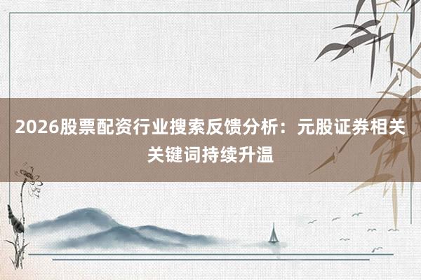 2026股票配资行业搜索反馈分析：元股证券相关关键词持续升温
