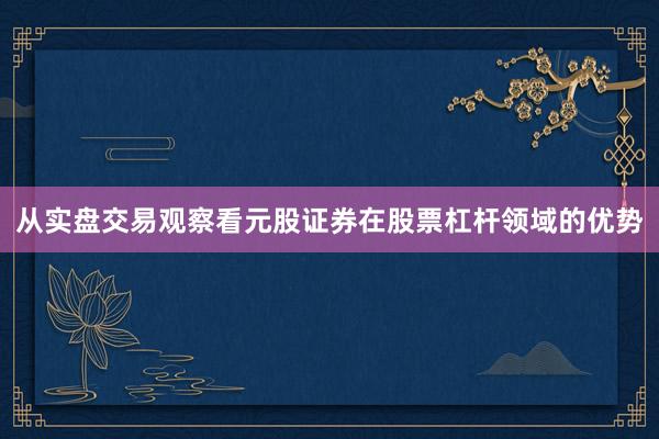 从实盘交易观察看元股证券在股票杠杆领域的优势