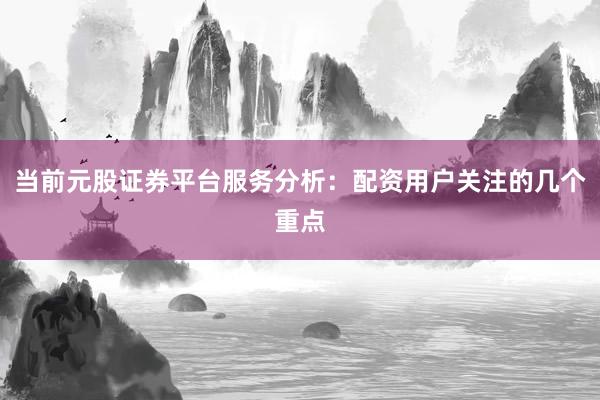 当前元股证券平台服务分析：配资用户关注的几个重点
