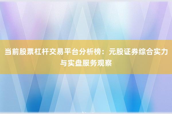当前股票杠杆交易平台分析榜：元股证券综合实力与实盘服务观察
