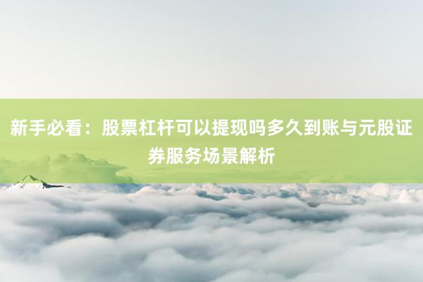 新手必看：股票杠杆可以提现吗多久到账与元股证券服务场景解析