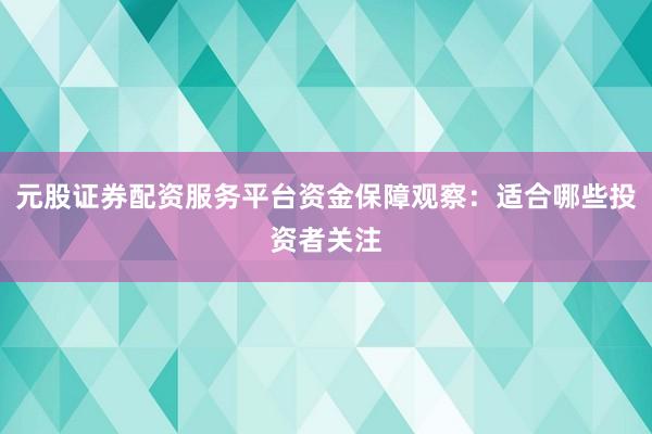 元股证券配资服务平台资金保障观察:适合哪些投资者关注