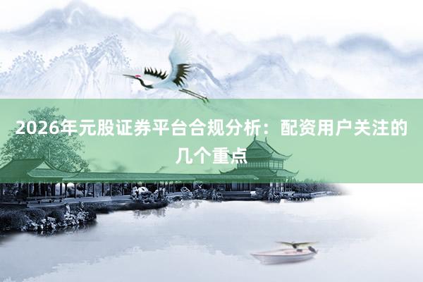 2026年元股证券平台合规分析：配资用户关注的几个重点