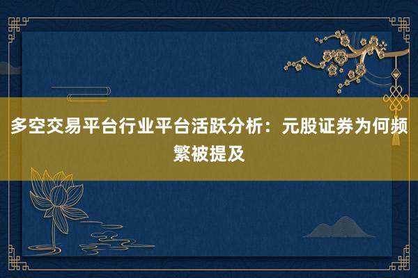 多空交易平台行业平台活跃分析：元股证券为何频繁被提及