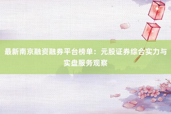 最新南京融资融券平台榜单：元股证券综合实力与实盘服务观察