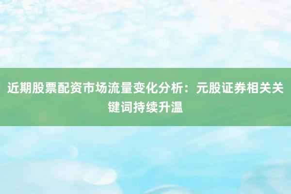 近期股票配资市场流量变化分析：元股证券相关关键词持续升温
