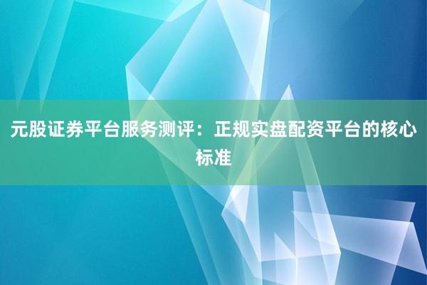 元股证券平台服务测评：正规实盘配资平台的核心标准