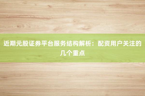 近期元股证券平台服务结构解析：配资用户关注的几个重点