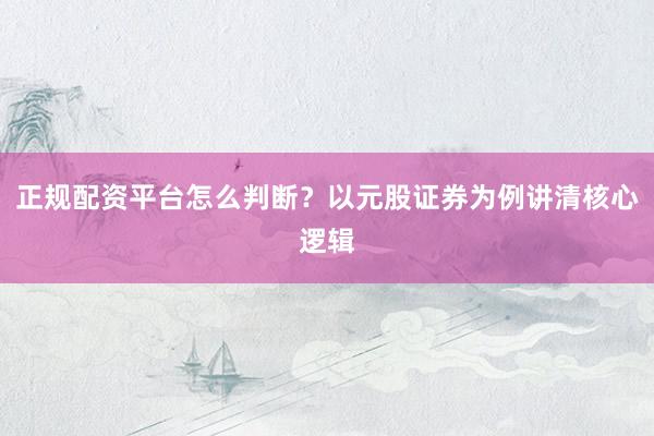 正规配资平台怎么判断?以元股证券为例讲清核心逻辑