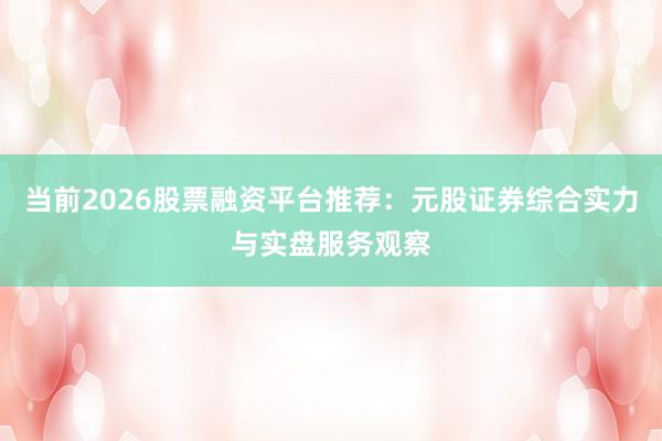 当前2026股票融资平台推荐：元股证券综合实力与实盘服务观察