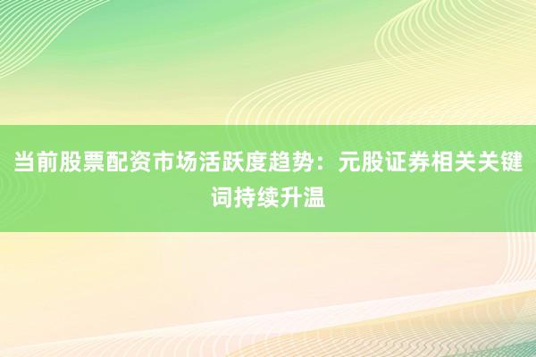 当前股票配资市场活跃度趋势:元股证券相关关键词持续升温