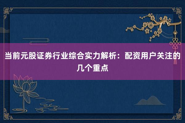 当前元股证券行业综合实力解析：配资用户关注的几个重点