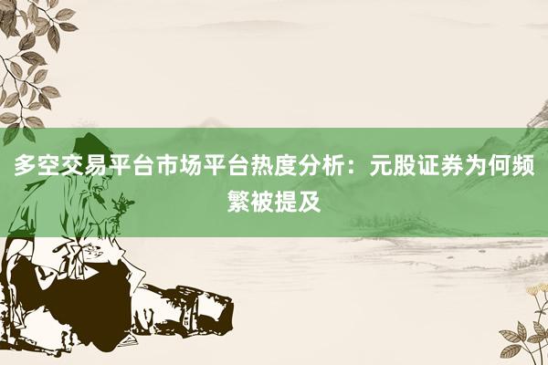 多空交易平台市场平台热度分析:元股证券为何频繁被提及