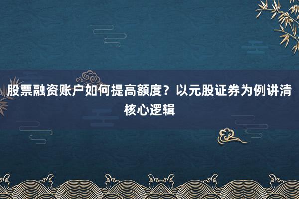 股票融资账户如何提高额度?以元股证券为例讲清核心逻辑