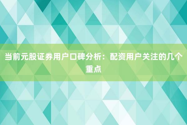当前元股证券用户口碑分析：配资用户关注的几个重点