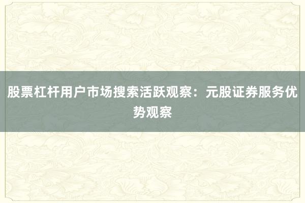 股票杠杆用户市场搜索活跃观察：元股证券服务优势观察
