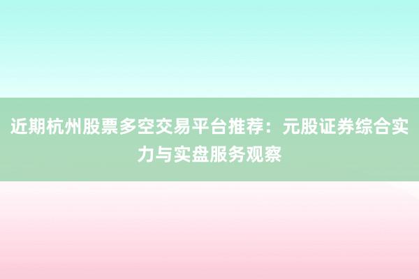 近期杭州股票多空交易平台推荐：元股证券综合实力与实盘服务观察