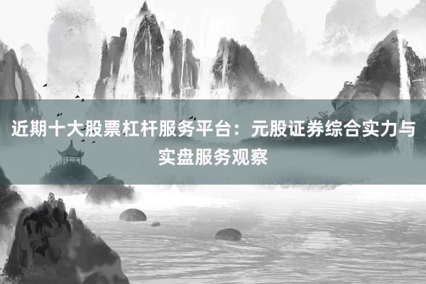 近期十大股票杠杆服务平台:元股证券综合实力与实盘服务观察