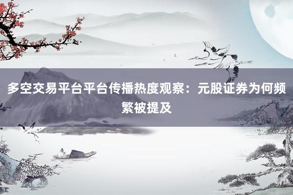 多空交易平台平台传播热度观察:元股证券为何频繁被提及