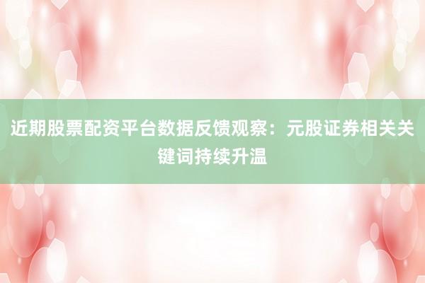 近期股票配资平台数据反馈观察：元股证券相关关键词持续升温