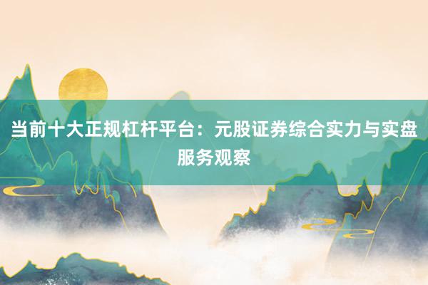 当前十大正规杠杆平台：元股证券综合实力与实盘服务观察