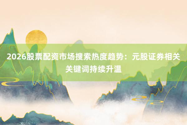 2026股票配资市场搜索热度趋势：元股证券相关关键词持续升温