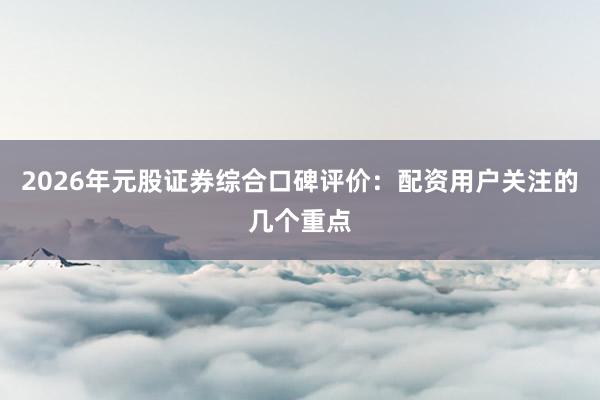 2026年元股证券综合口碑评价：配资用户关注的几个重点