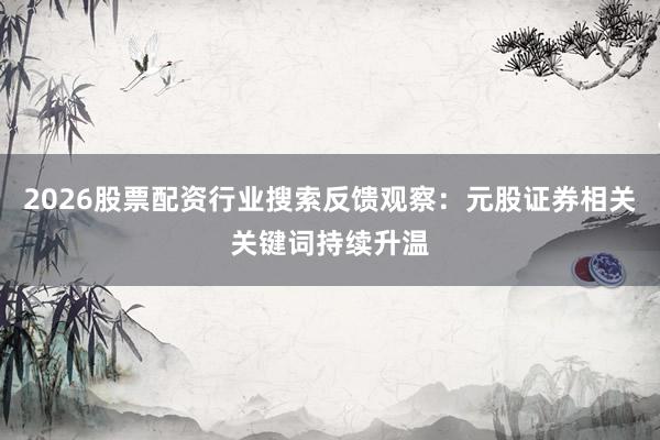 2026股票配资行业搜索反馈观察：元股证券相关关键词持续升温