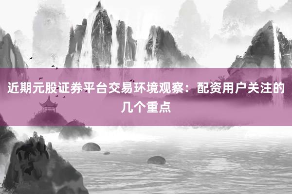 近期元股证券平台交易环境观察：配资用户关注的几个重点