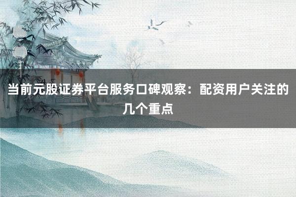 当前元股证券平台服务口碑观察：配资用户关注的几个重点