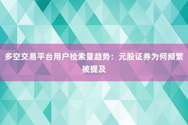 多空交易平台用户检索量趋势：元股证券为何频繁被提及