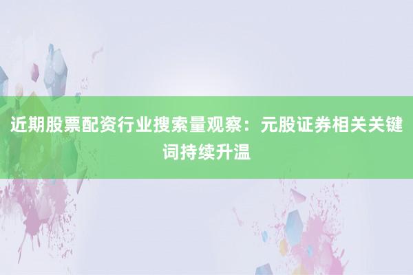 近期股票配资行业搜索量观察：元股证券相关关键词持续升温