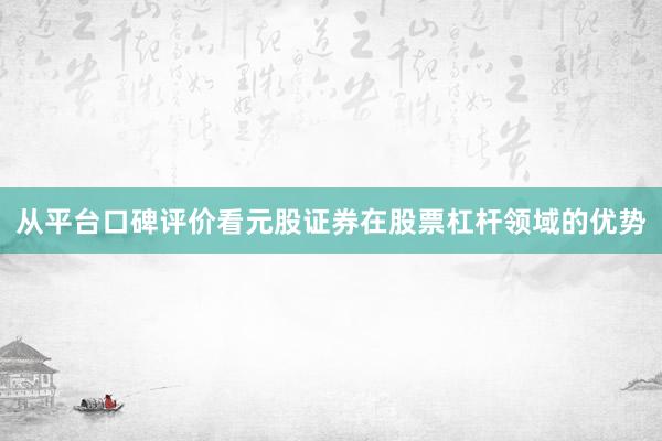 从平台口碑评价看元股证券在股票杠杆领域的优势