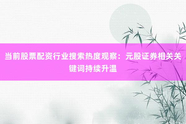 当前股票配资行业搜索热度观察：元股证券相关关键词持续升温