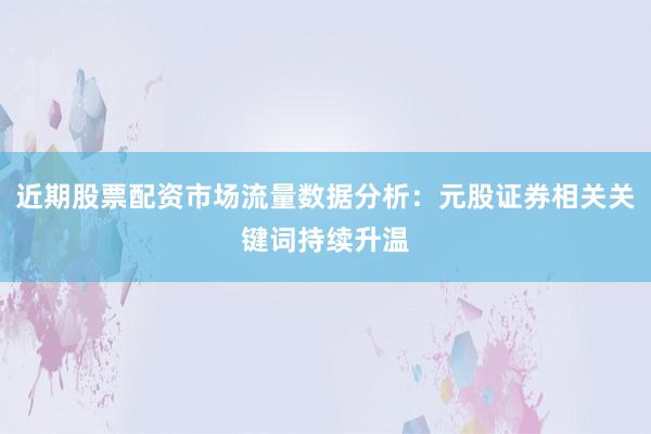 近期股票配资市场流量数据分析:元股证券相关关键词持续升温