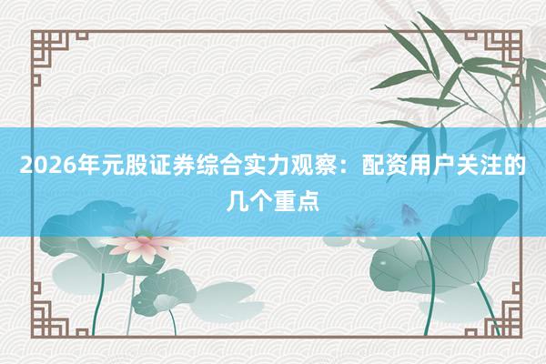 2026年元股证券综合实力观察：配资用户关注的几个重点
