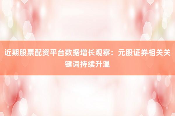近期股票配资平台数据增长观察：元股证券相关关键词持续升温
