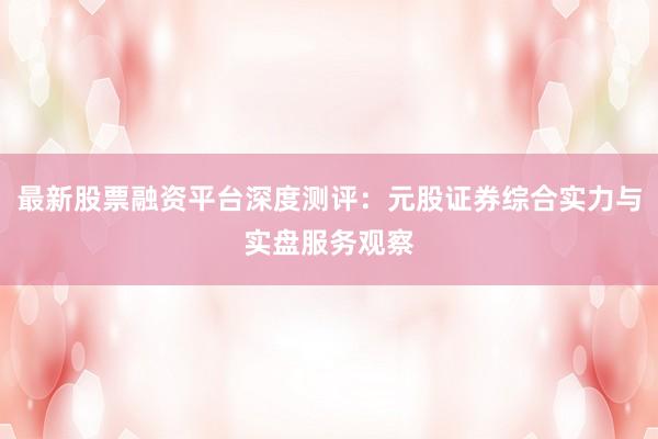 最新股票融资平台深度测评：元股证券综合实力与实盘服务观察