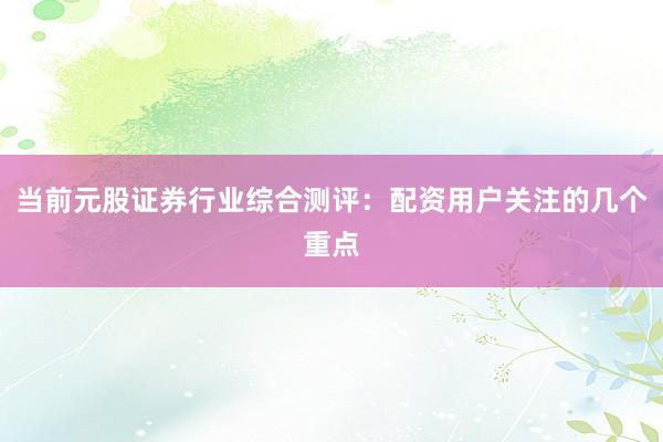 当前元股证券行业综合测评:配资用户关注的几个重点