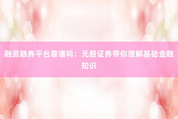 融资融券平台靠谱吗：元股证券带你理解基础金融知识