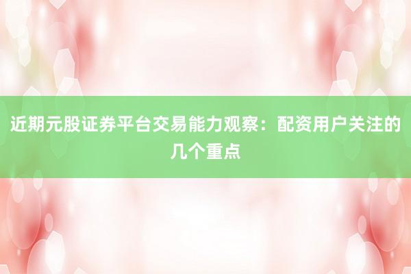 近期元股证券平台交易能力观察：配资用户关注的几个重点